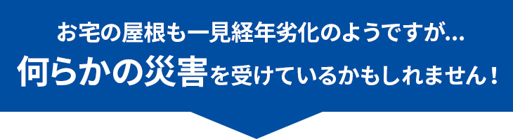 お宅の屋根も一見経年劣化のようですが…何らかの災害を受けているかもしれません！