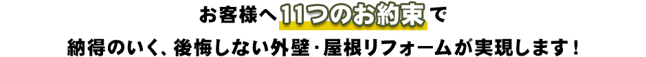 お客様へ11つのお約束で
納得のいく、後悔しない外壁・屋根リフォームが実現します！