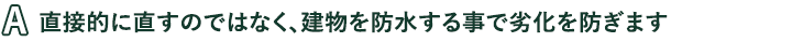直接的に直すのではなく、建物を防水する事で劣化を防ぎます